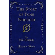 The Story of Yone Noguchi (Classic Reprint)
