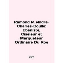 Ramond P. Andre-Charles-Boulle: Ebeniste, Ciseleur et Marqueteur Ordinaire Du