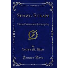 Shawl-Straps: A Second Series of Aunt Jo's Scrap-Bag (Classic Reprint)