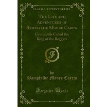 The Life and Adventures of Bampfylde Moore Carew (Classic Reprint)