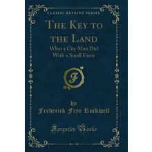 The Key to the Land: What a City Man Did With a Small Farm (Classic Reprint)