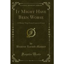 It Might Have Been Worse: A Motor Trip From Coast to Coast (Classic Reprint)