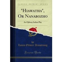 "Hiawatha", Or Nanabozho: An Ojibway Indian Play (Classic Reprint)"