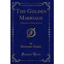 The Golden Marriage: A Romance of Deep Interest (Classic Reprint)