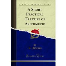 A Short Practical Treatise of Arithmetic (Classic Reprint)