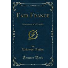 Fair France: Impressions of a Traveller (Classic Reprint)