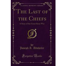 The Last of the Chiefs: A Story of the Great Sioux War (Classic Reprint)