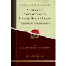 A Splendid Collection of United States Coins (Classic Reprint)