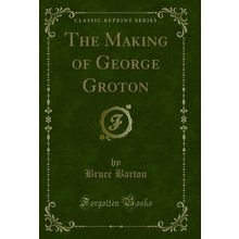 The Making of George Groton (Classic Reprint)