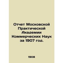 Report of the Moscow Practical Academy of Commercial Sciences for 1907. In Russ