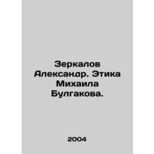 Alexander Mirkalov. Mikhail Bulgakovs Ethics. In Russian /Zerkalov Aleksandr.