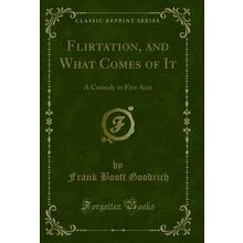 Flirtation, and What Comes of It: A Comedy in Five Acts (Classic Reprint)