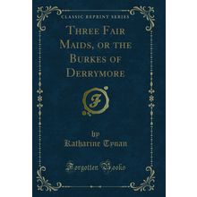 Three Fair Maids, or the Burkes of Derrymore (Classic Reprint)