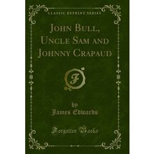 John Bull, Uncle Sam and Johnny Crapaud (Classic Reprint)