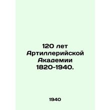 120 years of the Artillery Academy 1820-1940. In Russian /120 let Artilleriyskoy