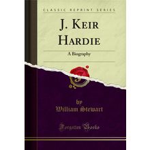J. Keir Hardie: A Biography (Classic Reprint)