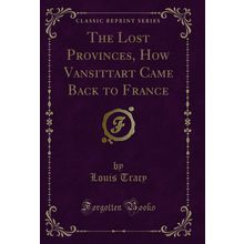 The Lost Provinces, How Vansittart Came Back to France (Classic Reprint)