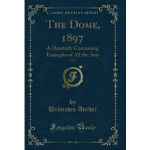 The Dome, 1897, Vol. 4: A Quarterly Containing Examples of All the Arts