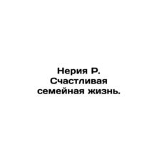 Neria R. Happy family life. In Russian /Neriya R. Schastlivaya semeynaya zhizn.