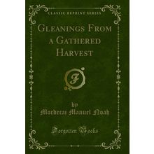 Gleanings From a Gathered Harvest (Classic Reprint)