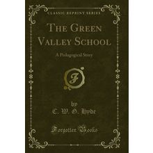 The Green Valley School: A Pedagogical Story (Classic Reprint)