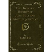 The Diverting History of John Bull and Brother Jonathan (Classic Reprint)