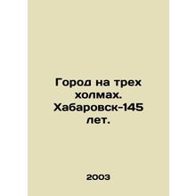 City on three hills. Khabarovsk-145 years old. In Russian /Gorod na trekh kholm