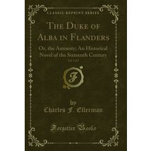 The Duke of Alba in Flanders, Vol. 2 of 2: Or, the Amnesty (Classic Reprint)