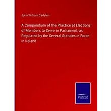 A Compendium of the Practice at Elections of Members to Serve in Parliament, as