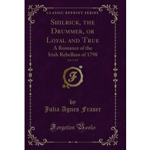 Shilrick, the Drummer, or Loyal and True, Vol. 1 of 3 (Classic Reprint)