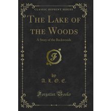 The Lake of the Woods: A Story of the Backwoods (Classic Reprint)