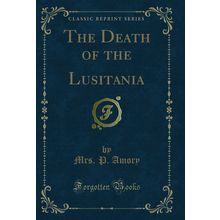 The Death of the Lusitania (Classic Reprint)