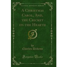 A Christmas Carol, And, the Cricket on the Hearth (Classic Reprint)