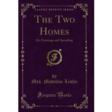 The Two Homes: Or, Earnings and Spending (Classic Reprint)