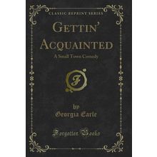 Gettin' Acquainted: A Small Town Comedy (Classic Reprint)