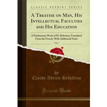 A Treatise on Man, His Intellectual Faculties and His Education, Vol. 1