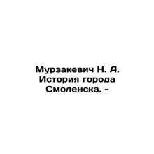 Murzakevich N. A. History of Smolensk. - In Russian /Murzakevich N. A. Istoriya