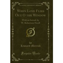 When Love Flies Out O the Window: With an Introd, by W. Robertson Nicoll