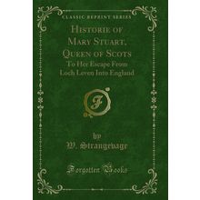 Historie of Mary Stuart, Queen of Scots (Classic Reprint)