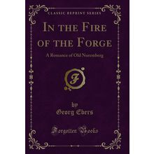 In the Fire of the Forge: A Romance of Old Nuremberg (Classic Reprint)