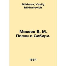 Mikheev V. M. Songs about Siberia. In Russian /Mikheev V. M. Pesni o Sibiri.