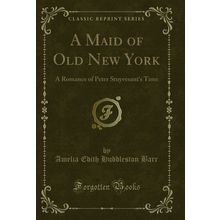 A Maid of Old New York: A Romance of Peter Stuyvesant's Time (Classic Reprint)