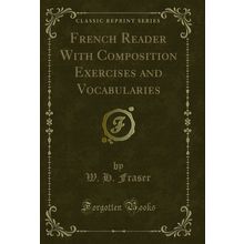 French Reader With Composition Exercises and Vocabularies (Classic Reprint)