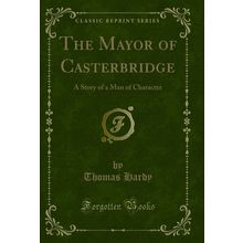 The Mayor of Casterbridge: A Story of a Man of Character (Classic Reprint)