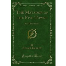 The Matador of the Five Towns: And Other Stories (Classic Reprint)
