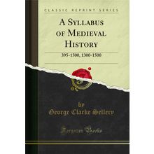 A Syllabus of Medieval History: 395-1500, 1300-1500 (Classic Reprint)