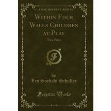 Within Four Walls Children at Play: Two Plays (Classic Reprint)