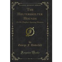 The Helterskelter Hounds: Or Mr. Flopkin's Sporting Memoirs (Classic Reprint)