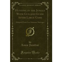 Hunting in the Jungle With Gun and Guide After Large Game (Classic Reprint)