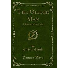 The Gilded Man: A Romance of the Andes (Classic Reprint)